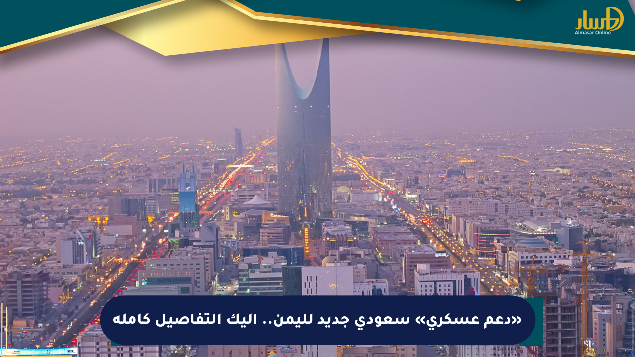«دعم عسكري» سعودي جديد لليمن.. إليك التفاصيل كاملة